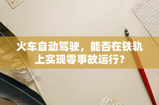 火车自动驾驶，能否在铁轨上实现零事故运行？