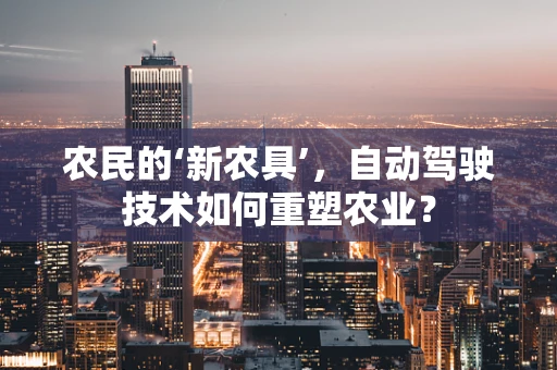 农民的‘新农具’，自动驾驶技术如何重塑农业？
