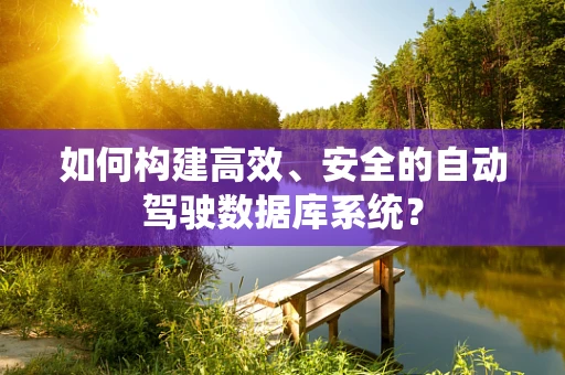 如何构建高效、安全的自动驾驶数据库系统？
