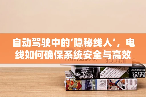 自动驾驶中的‘隐秘线人’，电线如何确保系统安全与高效？