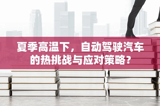 夏季高温下，自动驾驶汽车的热挑战与应对策略？