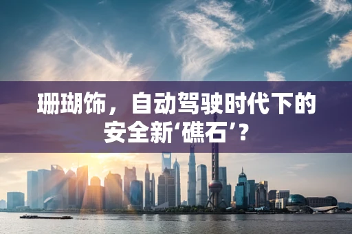 珊瑚饰，自动驾驶时代下的安全新‘礁石’？