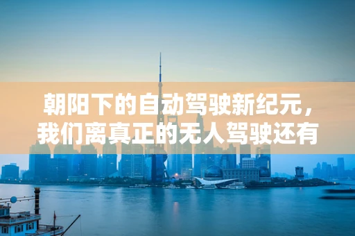朝阳下的自动驾驶新纪元，我们离真正的无人驾驶还有多远？