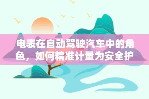 电表在自动驾驶汽车中的角色，如何精准计量为安全护航？