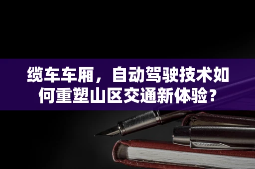 缆车车厢，自动驾驶技术如何重塑山区交通新体验？