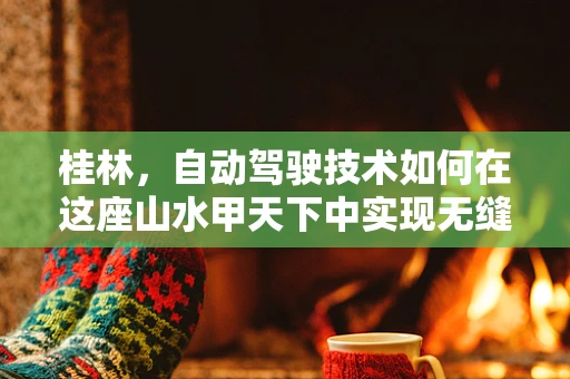 桂林，自动驾驶技术如何在这座山水甲天下中实现无缝融合？