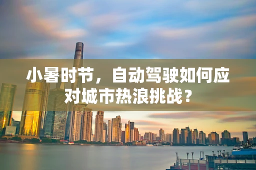 小暑时节，自动驾驶如何应对城市热浪挑战？