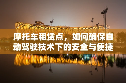 摩托车租赁点，如何确保自动驾驶技术下的安全与便捷？