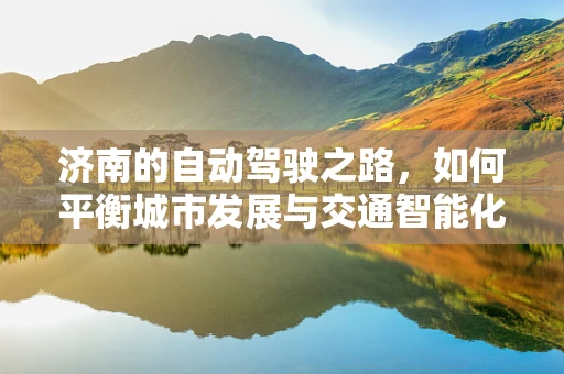济南的自动驾驶之路，如何平衡城市发展与交通智能化？