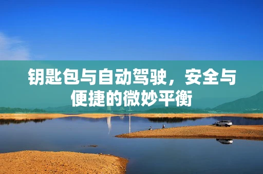 钥匙包与自动驾驶，安全与便捷的微妙平衡