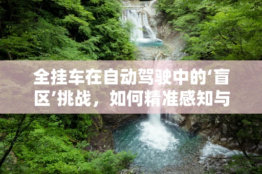 全挂车在自动驾驶中的‘盲区’挑战，如何精准感知与控制？