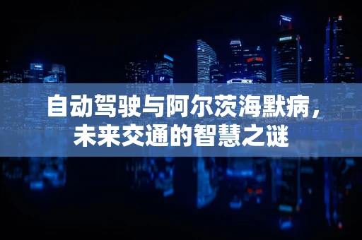 自动驾驶与阿尔茨海默病，未来交通的智慧之谜