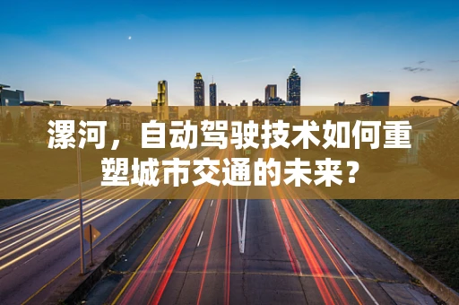 漯河，自动驾驶技术如何重塑城市交通的未来？