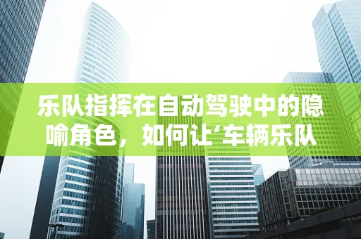 乐队指挥在自动驾驶中的隐喻角色，如何让‘车辆乐队’和谐演奏？