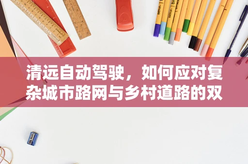 清远自动驾驶，如何应对复杂城市路网与乡村道路的双重挑战？
