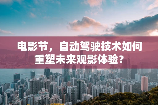 电影节，自动驾驶技术如何重塑未来观影体验？