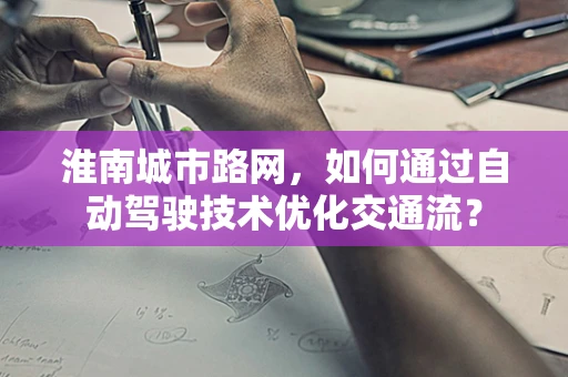 淮南城市路网，如何通过自动驾驶技术优化交通流？