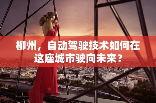 柳州，自动驾驶技术如何在这座城市驶向未来？