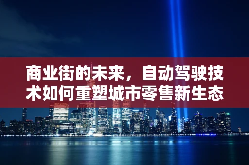 商业街的未来，自动驾驶技术如何重塑城市零售新生态？