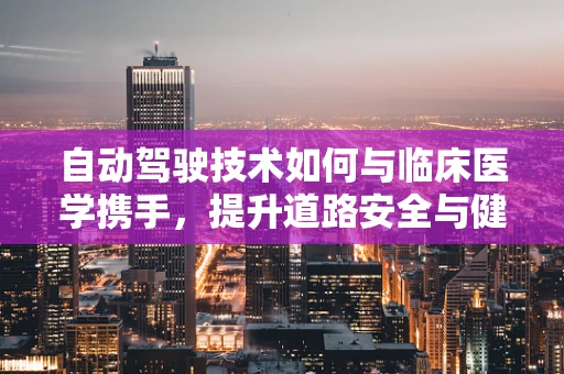 自动驾驶技术如何与临床医学携手，提升道路安全与健康？
