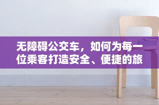 无障碍公交车，如何为每一位乘客打造安全、便捷的旅程？