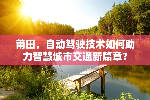 莆田，自动驾驶技术如何助力智慧城市交通新篇章？