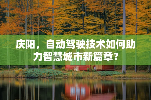 庆阳，自动驾驶技术如何助力智慧城市新篇章？