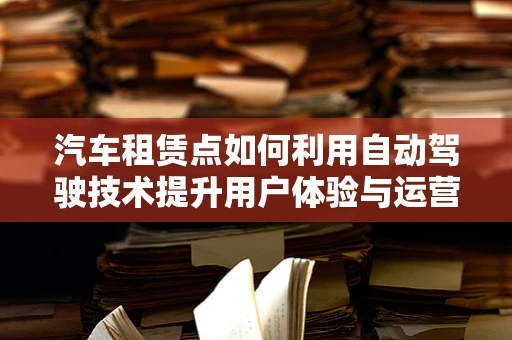 汽车租赁点如何利用自动驾驶技术提升用户体验与运营效率？