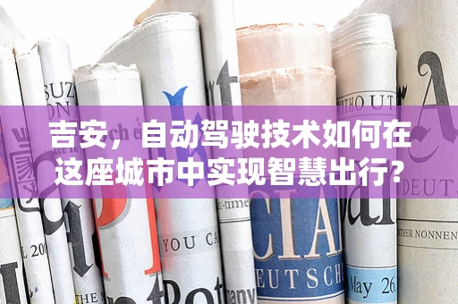 吉安，自动驾驶技术如何在这座城市中实现智慧出行？