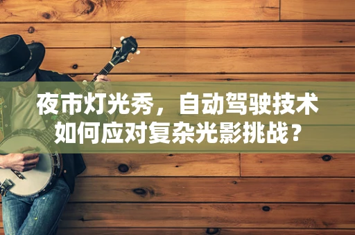 夜市灯光秀，自动驾驶技术如何应对复杂光影挑战？