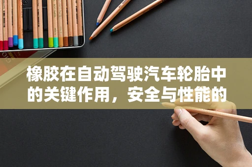 橡胶在自动驾驶汽车轮胎中的关键作用，安全与性能的双重保障