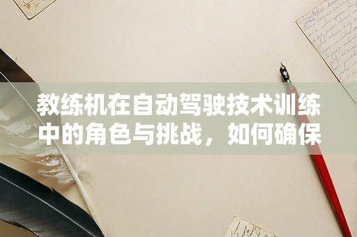 教练机在自动驾驶技术训练中的角色与挑战，如何确保安全高效的学习环境？
