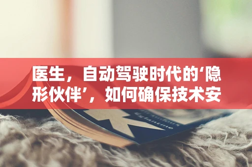 医生，自动驾驶时代的‘隐形伙伴’，如何确保技术安全与人性共存？