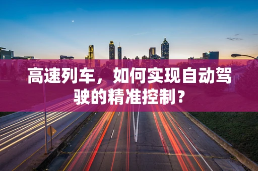 高速列车，如何实现自动驾驶的精准控制？