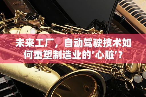 未来工厂，自动驾驶技术如何重塑制造业的‘心脏’？