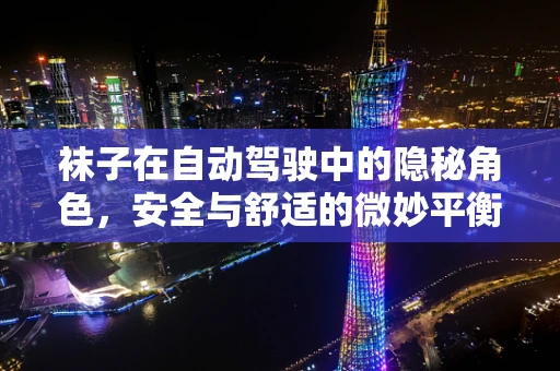 袜子在自动驾驶中的隐秘角色，安全与舒适的微妙平衡