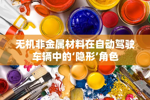 无机非金属材料在自动驾驶车辆中的‘隐形’角色