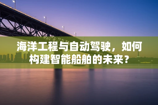 海洋工程与自动驾驶，如何构建智能船舶的未来？