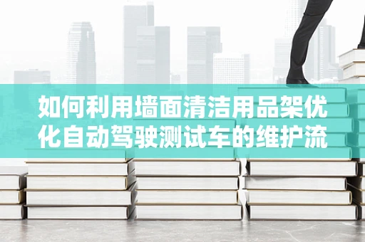 如何利用墙面清洁用品架优化自动驾驶测试车的维护流程？