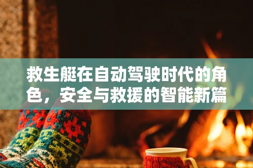 救生艇在自动驾驶时代的角色，安全与救援的智能新篇章？