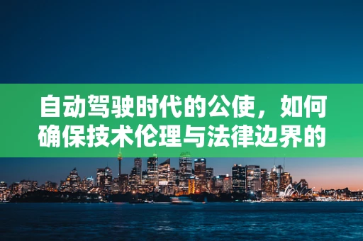 自动驾驶时代的公使，如何确保技术伦理与法律边界的平衡？