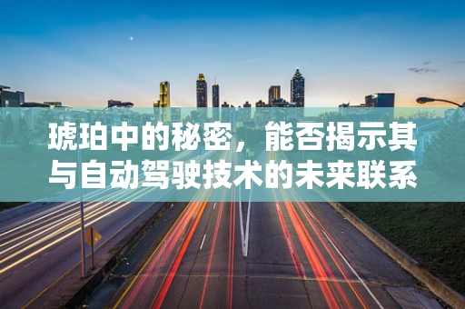 琥珀中的秘密，能否揭示其与自动驾驶技术的未来联系？