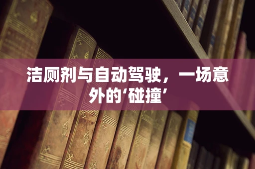 洁厕剂与自动驾驶，一场意外的‘碰撞’
