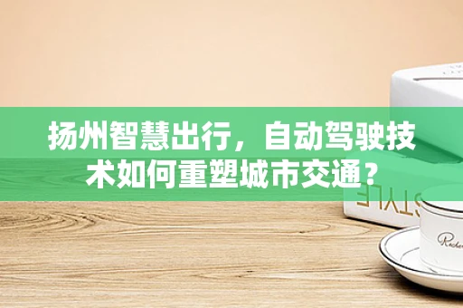 扬州智慧出行，自动驾驶技术如何重塑城市交通？