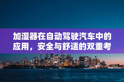 加湿器在自动驾驶汽车中的应用，安全与舒适的双重考量？