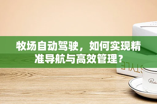 牧场自动驾驶，如何实现精准导航与高效管理？