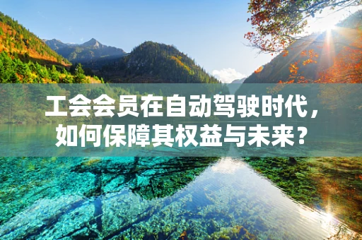 工会会员在自动驾驶时代，如何保障其权益与未来？