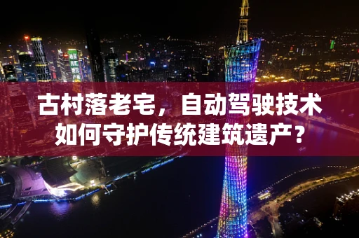 古村落老宅，自动驾驶技术如何守护传统建筑遗产？