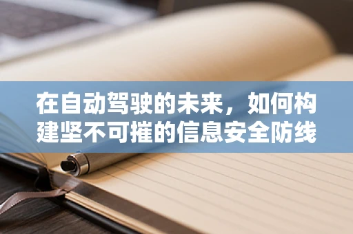 在自动驾驶的未来，如何构建坚不可摧的信息安全防线？