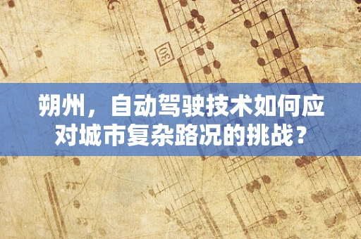 朔州，自动驾驶技术如何应对城市复杂路况的挑战？